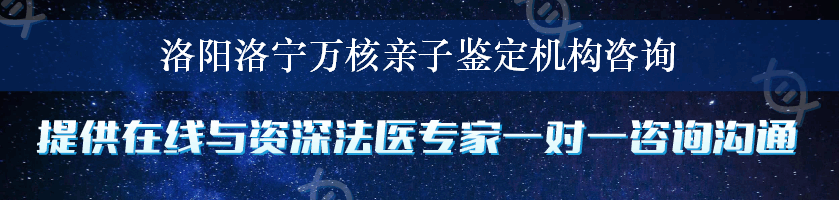 洛阳洛宁万核亲子鉴定机构咨询